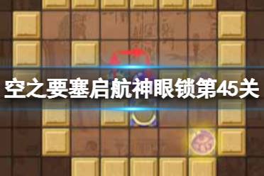 《空之要塞启航》神眼锁第四十五关怎么过 神眼锁45关攻略分享