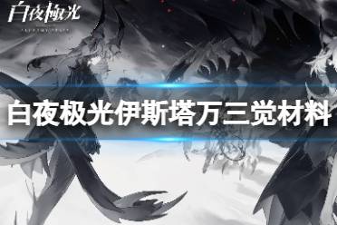 《白夜极光》伊斯塔万三觉材料怎么样 伊斯塔万精三材料