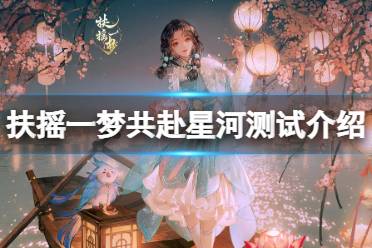 《扶摇一梦》共赴星河测试介绍 共赴星河测试资格怎么获取？