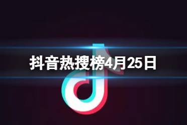 抖音热搜榜4月25日最新分享  抖音热搜排行榜今日榜4.25
