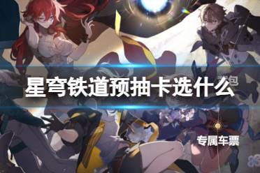 《崩坏星穹铁道》预抽卡怎么选 预抽卡奖励选取推荐
