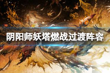 《阴阳师》妖塔燃战过渡阵容心得 银魂爬塔前期阵容攻略