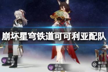 《崩坏星穹铁道》可可利亚配队 可可利亚配队思路一览