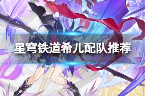 《崩坏星穹铁道》希儿配队心得一览 星穹铁道希儿怎么配队
