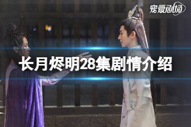 长月烬明28集剧情怎么样  长月烬明二十八集剧情是什么