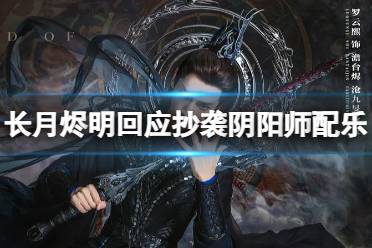长月烬明回应抄袭阴阳师配乐 长月烬明更换背景音乐是怎么回事