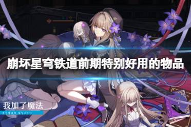 《崩坏星穹铁道》前期特别好用的物品有哪些 哪些物品值得刷