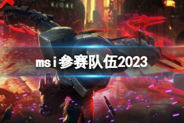 msi参赛队伍2023 lolmsi2023参赛队伍一览