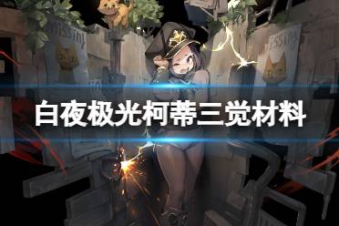 《白夜极光》柯蒂三觉材料一览 柯蒂精三材料有哪些