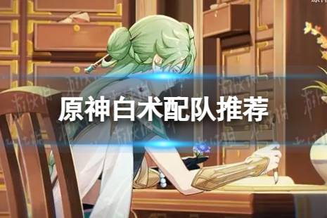 《原神》白术怎么配队 白术怎么配队