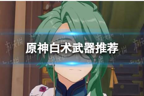 《原神》白术带什么武器 白术武器有哪些值得推荐