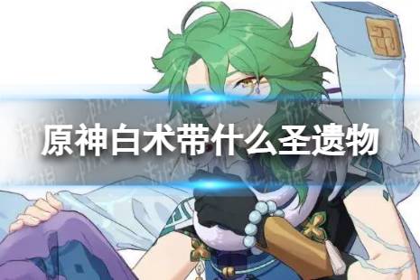 《原神》白术带什么圣遗物 白术圣遗物有哪些