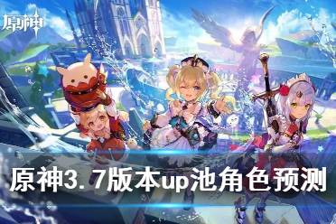 《原神》3.7版本up池角色预测 3.7版本up池角色