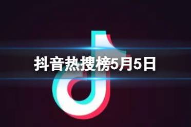 抖音热搜榜5月5日 抖音热搜排行榜今日榜5.5最新