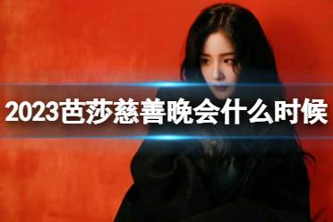 2023芭莎慈善晚会是什么时候 芭莎慈善晚会名单2023最新