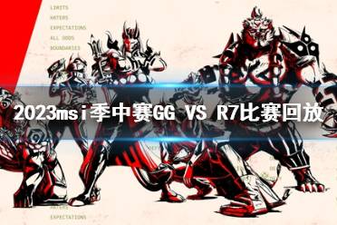 2023msi季中赛入围赛GG VS R7比赛回放分享