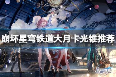 《崩坏星穹铁道》大月卡光锥推荐 大月卡光锥怎么选