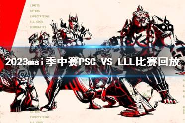 2023msi季中赛入围赛PSG VS LLL比赛回放一览