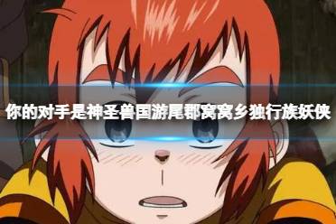 你的对手是神圣兽国游尾郡窝窝乡独行族妖侠 蛮吉自我介绍详解
