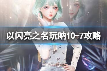 《以闪亮之名》10-7玩呐怎么过 玩呐10-7通关心得