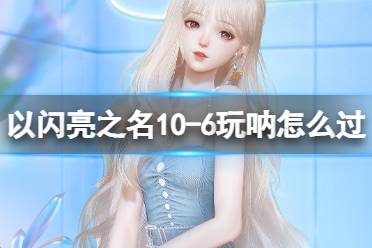 《以闪亮之名》10-6玩呐怎么过 玩呐10-6怎么搭配