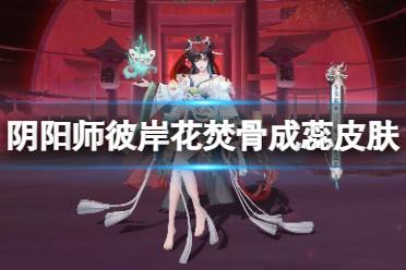 《阴阳师》彼岸花焚骨成蕊皮肤怎么样 彼岸花新皮肤焚骨成蕊细节展示