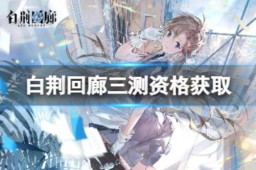 《白荆回廊》三测资格获得攻略 三测资格获取途径