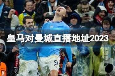 皇马对曼城直播地址2023欧冠 皇马vs曼城欧冠半决赛观看地点