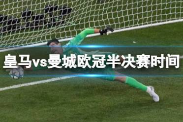 皇马vs曼城欧冠半决赛时间 2023欧冠皇马vs曼城第一回合怎么玩