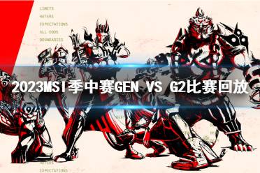 2023MSI季中赛入围赛GEN VS G2比赛回放分享