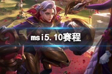 msi5.10赛程 2023英雄联盟季中冠军赛5月10日赛程是什么