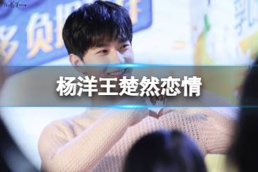 杨洋王楚然恋情是什么 杨洋王楚然真的在一起吗