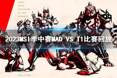 2023MSI季中赛淘汰赛MAD VS T1比赛回放最新