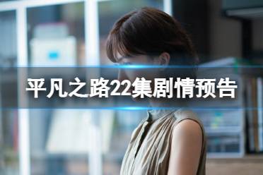 平凡之路22集内容预告 电视剧平凡之路22集剧情预告
