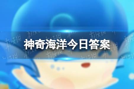 深海软泥主要物质是海洋植物还是浮游生物遗骸  神奇海洋5月15日答案