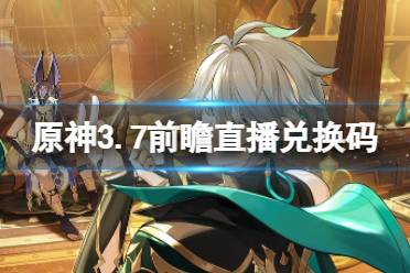《原神》3.7前瞻直播兑换码一览 3.7版本前瞻直播兑换码是哪三个