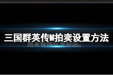 《三国群英传M》怎么进行拍卖设置 拍卖设置攻略