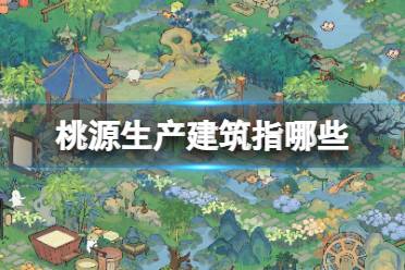 《桃源深处有人家》生产建筑指哪些 生产建筑图鉴分享