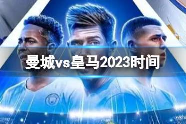 曼城vs皇马2023时间 欧冠曼城vs皇马次回合时间分享
