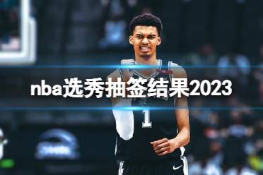 nba选秀抽签结果2023最新发布 2023nba选秀顺位出炉