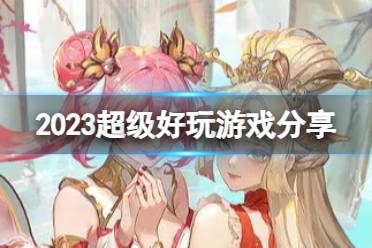 2023超级好玩游戏最新 超级好玩手游有哪些