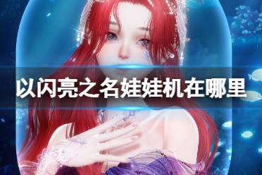 《以闪亮之名》娃娃机在哪里 娃娃机技巧有哪些