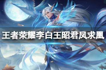 《王者荣耀》李白王昭君凤求凰星元怎么样 李白王昭君凤求凰星元皮肤动态欣