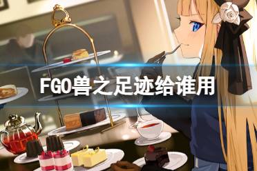 《FGO》兽之足迹给谁用 兽之足迹加成使用心得