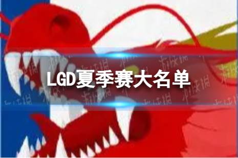 2023年LPL夏季赛LGD大名单 LGD2023夏季赛最新阵容一览