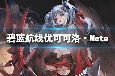 《碧蓝航线》优可可洛Meta舰船图鉴 U556Meta建造时间技能一览