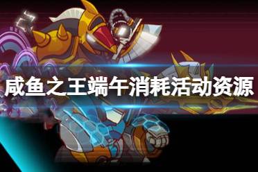 《咸鱼之王》端午消耗活动资源攻略 端午活动玩法一览