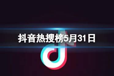 抖音热搜榜5月31日 抖音热搜排行榜今日榜5.31最新2023