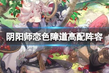 《阴阳师》恋色障道高配阵容心得分享 祈舞唤神二阶段恋色障道挂机攻略