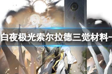 《白夜极光》索尔拉德三觉材料一览 索尔拉德精三材料攻略